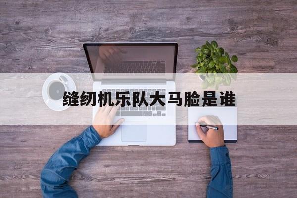 缝纫机乐队大马脸是谁
